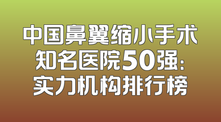 中国鼻翼缩小手术知名医院50强：实力机构排行榜