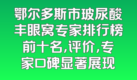 鄂尔多斯市玻尿酸丰眼窝专家排行榜前十名，评价，专家口碑显著展现