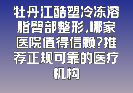 牡丹江酷塑冷冻溶脂臀部整形，哪家医院值得信赖？推荐正规可靠的医疗机构