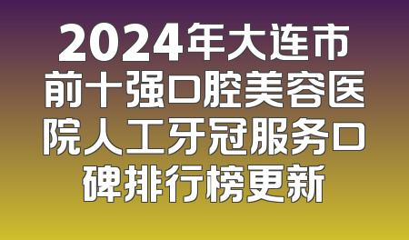 2024年大连市前十强口腔美容医院人工牙冠服务口碑排行榜更新
