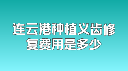 连云港种植义齿修复费用是多少