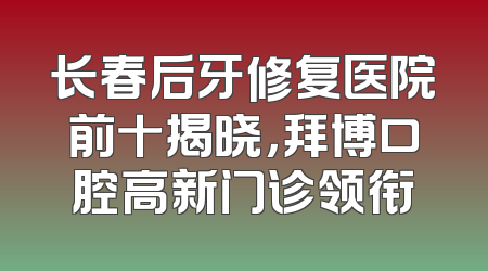 长春后牙修复医院前十揭晓，拜博口腔高新门诊领衔