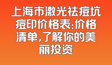 上海市激光祛痘坑痘印价格表：价格清单，了解你的美丽投资