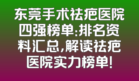 东莞手术祛疤医院四强榜单：排名资料汇总，解读祛疤医院实力榜单！