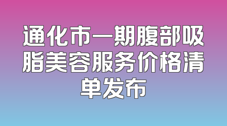 通化市一期腹部吸脂美容服务价格清单发布
