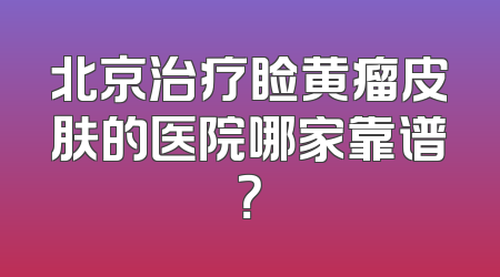 北京治疗睑黄瘤皮肤的医院哪家靠谱？