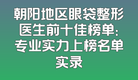 朝阳地区眼袋整形医生前十佳榜单：专业实力上榜名单实录