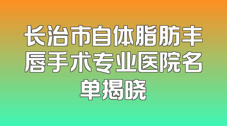 长治市自体脂肪丰唇手术专业医院名单揭晓