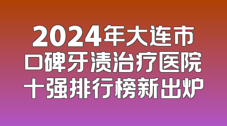 2024年大连市口碑牙渍治疗医院十强排行榜新出炉