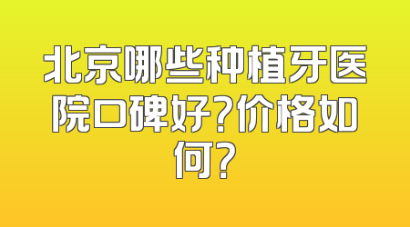北京哪些种植牙医院口碑好？价格如何？