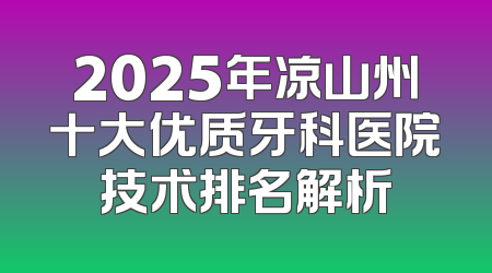 2025年凉山州十大优质牙科医院技术排名解析