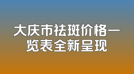 大庆市祛斑价格一览表全新呈现
