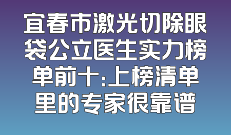 宜春市激光切除眼袋公立医生实力榜单前十：上榜清单里的专家很靠谱