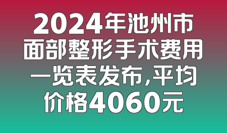2024年池州市面部整形手术费用一览表发布，平均价格4060元