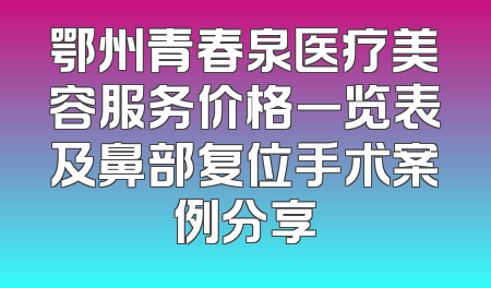 鄂州青春泉医疗美容服务价格一览表及鼻部复位手术案例分享