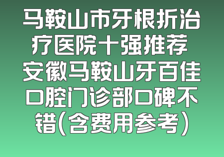 马鞍山市牙根折治疗医院十强推荐 安徽马鞍山牙百佳口腔门诊部口碑不错(含费用参考)