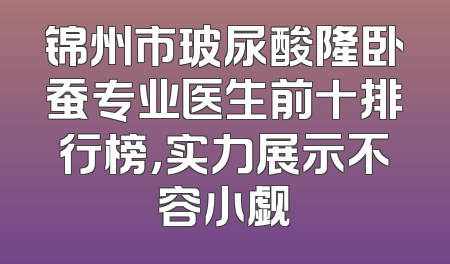 锦州市玻尿酸隆卧蚕专业医生前十排行榜，实力展示不容小觑