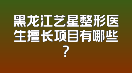 黑龙江艺星整形医生擅长项目有哪些？