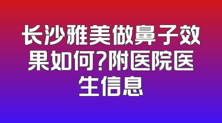 长沙雅美做鼻子效果如何？附医院医生信息