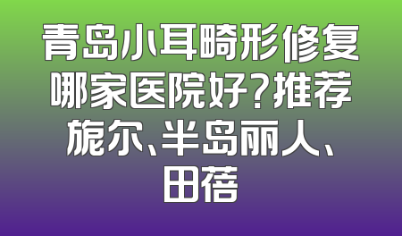 青岛小耳畸形修复哪家医院好？推荐旎尔、半岛丽人、田蓓