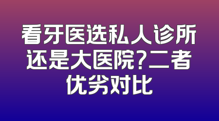 看牙医选私人诊所还是大医院？二者优劣对比