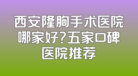 西安隆胸手术医院哪家好？五家口碑医院推荐