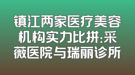 镇江两家医疗美容机构实力比拼：采薇医院与瑞丽诊所