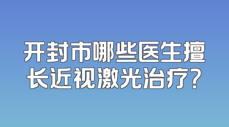 开封市哪些医生擅长近视激光治疗？