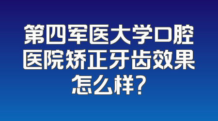 第四军医大学口腔医院矫正牙齿效果怎么样？