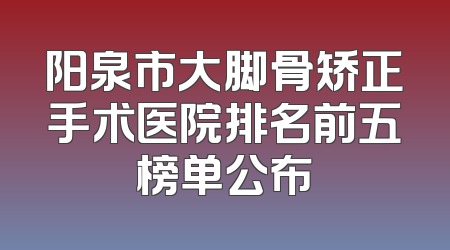 阳泉市大脚骨矫正手术医院排名前五榜单公布