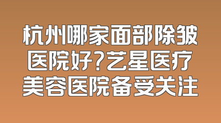 杭州哪家面部除皱医院好？艺星医疗美容医院备受关注