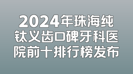 2024年珠海纯钛义齿口碑牙科医院前十排行榜发布