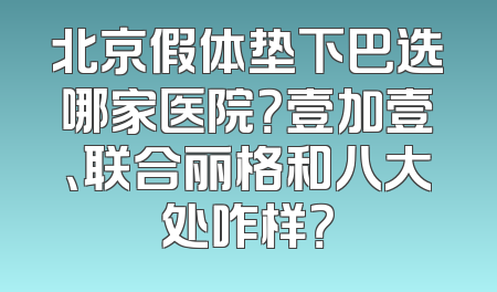 北京假体垫下巴选哪家医院？壹加壹、联合丽格和八大处咋样？