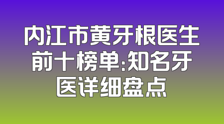 内江市黄牙根医生前十榜单：知名牙医详细盘点