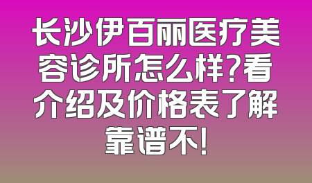 长沙伊百丽医疗美容诊所怎么样？看介绍及价格表了解靠谱不！