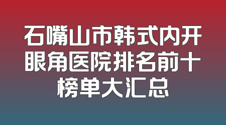 石嘴山市韩式内开眼角医院排名前十榜单大汇总