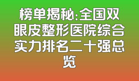 榜单揭秘：全国双眼皮整形医院综合实力排名二十强总览