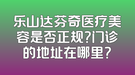 乐山达芬奇医疗美容是否正规？门诊的地址在哪里？