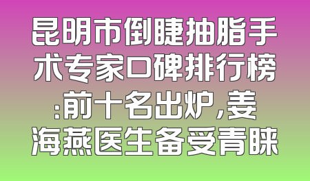 昆明市倒睫抽脂手术专家口碑排行榜：前十名出炉，姜海燕医生备受青睐