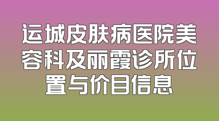 运城皮肤病医院美容科及丽霞诊所位置与价目信息