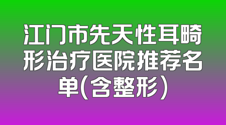 江门市先天性耳畸形治疗医院推荐名单(含整形)