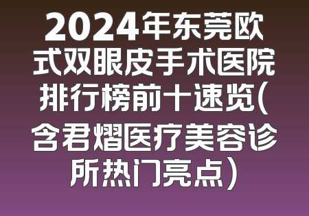 2024年东莞欧式双眼皮手术医院排行榜前十速览（含君熠医疗美容诊所热门亮点）