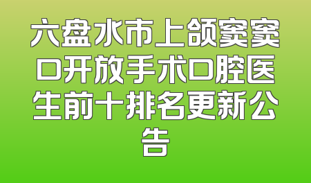 六盘水市上颌窦窦口开放手术口腔医生前十排名更新公告