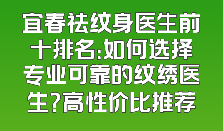 宜春祛纹身医生前十排名：如何选择专业可靠的纹绣医生？高性价比推荐