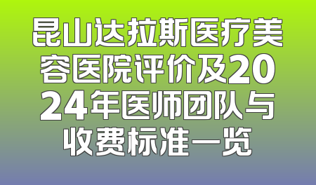 昆山达拉斯医疗美容医院评价及2024年医师团队与收费标准一览