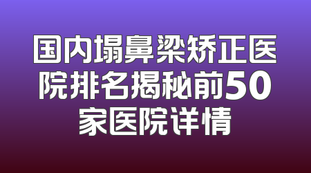 国内塌鼻梁矫正医院排名揭秘前50家医院详情