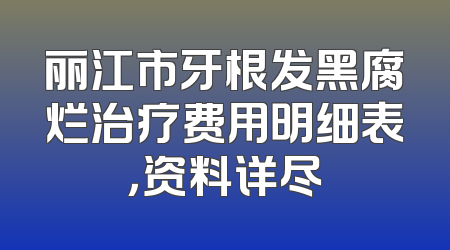 丽江市牙根发黑腐烂治疗费用明细表，资料详尽