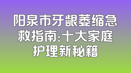 阳泉市牙龈萎缩急救指南：十大家庭护理新秘籍