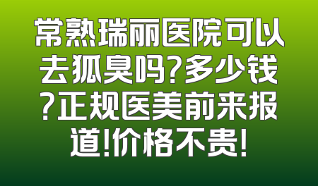 常熟瑞丽医院可以去狐臭吗？多少钱？正规医美前来报道！价格不贵！