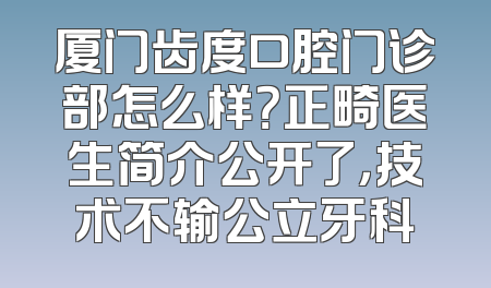 厦门齿度口腔门诊部怎么样？正畸医生简介公开了，技术不输公立牙科